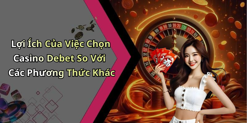 Lợi Ích Của Việc Chọn Casino Debet So Với Các Phương Thức Khác