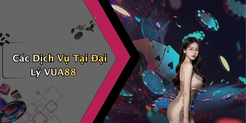 Các Dịch Vụ Tại Đại Lý VUA88
