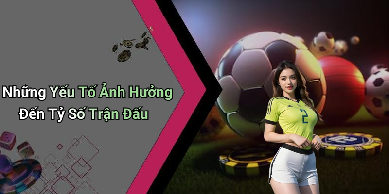 Những Yếu Tố Ảnh Hưởng Đến Tỷ Số Trận Đấu