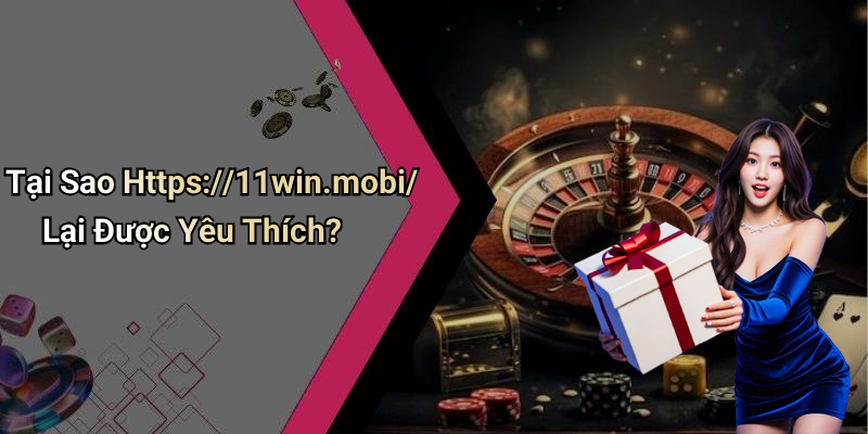 Tại Sao Https://11win.mobi/ Lại Được Yêu Thích?