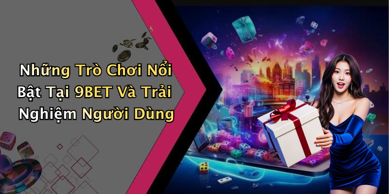 Những Trò Chơi Nổi Bật Tại 9BET Và Trải Nghiệm Người Dùng
