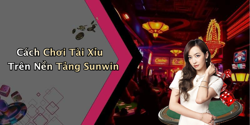Cách Chơi Tài Xỉu Trên Nền Tảng Sunwin