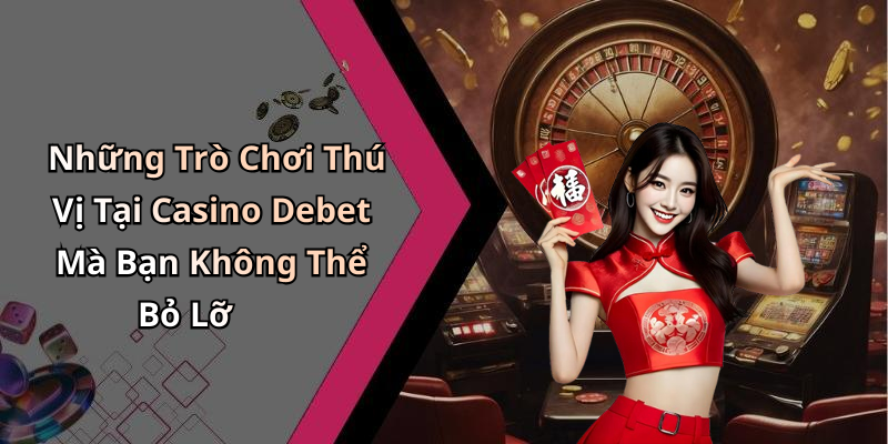 Những Trò Chơi Thú Vị Tại Casino Debet Mà Bạn Không Thể Bỏ Lỡ