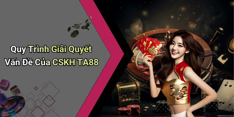 Quy Trình Giải Quyết Vấn Đề Của CSKH TA88