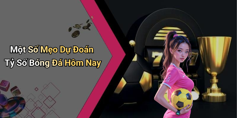 Một Số Mẹo Dự Đoán Tỷ Số Bóng Đá Hôm Nay
