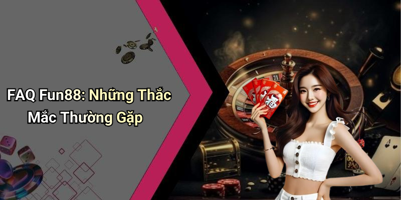 FAQ Fun88: Những Thắc Mắc Thường Gặp
