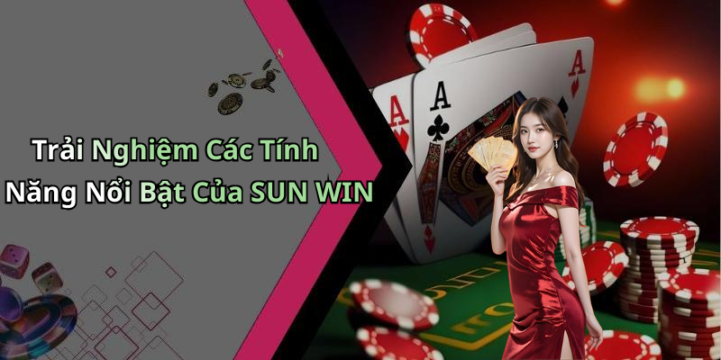 Trải Nghiệm Các Tính Năng Nổi Bật Của SUN WIN
