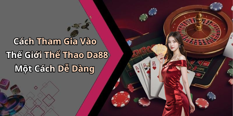Cách Tham Gia Vào Thế Giới Thể Thao Da88 Một Cách Dễ Dàng