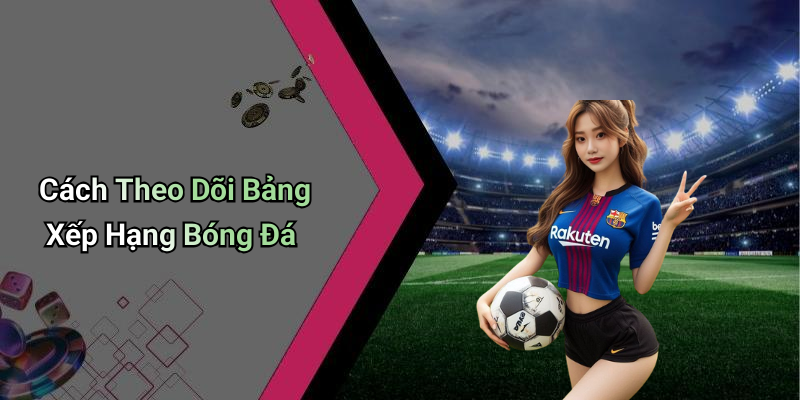 Cách Theo Dõi Bảng Xếp Hạng Bóng Đá