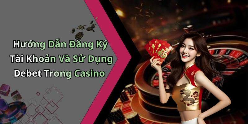 Hướng Dẫn Đăng Ký Tài Khoản Và Sử Dụng Debet Trong Casino