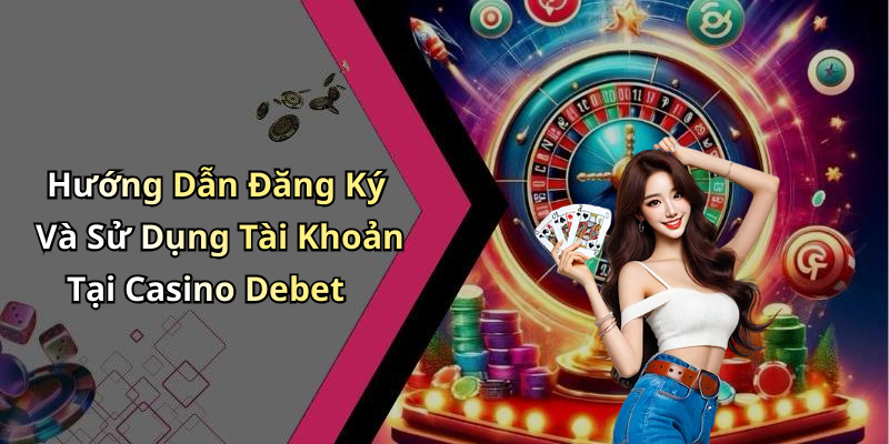 Hướng Dẫn Đăng Ký Và Sử Dụng Tài Khoản Tại Casino Debet