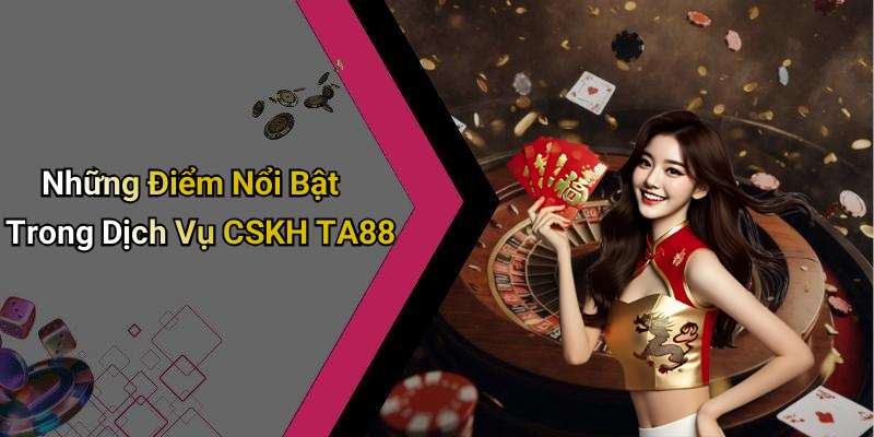 Những Điểm Nổi Bật Trong Dịch Vụ CSKH TA88