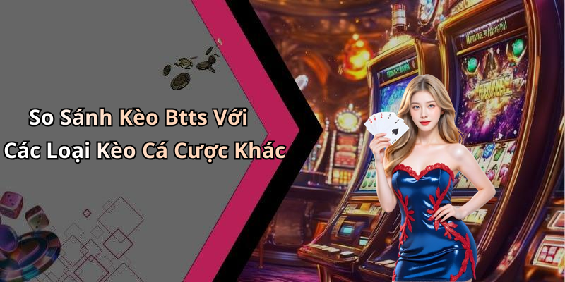 So Sánh Kèo Btts Với Các Loại Kèo Cá Cược Khác