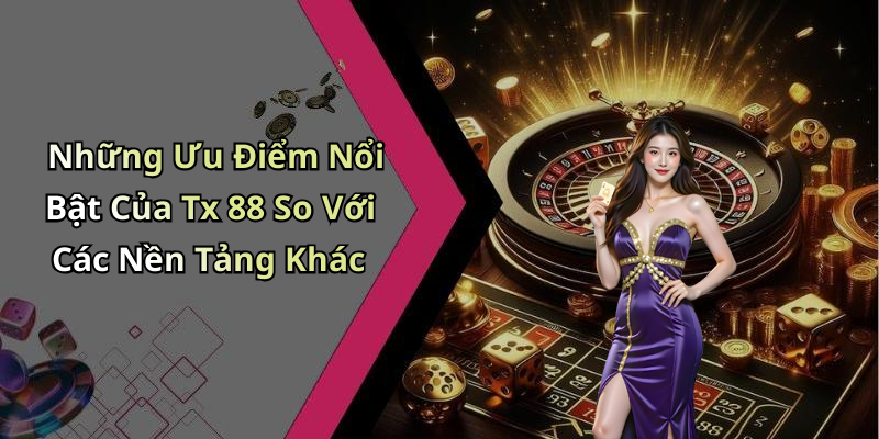 Những Ưu Điểm Nổi Bật Của Tx 88 So Với Các Nền Tảng Khác